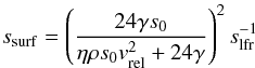\begin{equation} s_{\rm surf}= \left( \frac{24\gamma s_{0}}{\eta\rho s_{0}v_{\rm rel}^{2} +24\gamma} \right)^{2} s_{\rm lfr}^{-1} \label{smin} \end{equation}
