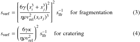 \begin{eqnarray} \label{sfrag} &&s_{\rm surf}= \left[ \frac{6\gamma \left( s_{i}^{3}+s_{j}^{3}\right)^{2}} {\eta\rho v_{\rm rel}^{2} (s_i s_j)^3} \right]^{2} s_{\rm lfr}^{-1} \,\,\,\,\,\,\,\rm{for \,\,fragmentation} \\ \label{scrat} &&s_{\rm surf}= \left( \frac{6\gamma \kappa} {\eta\rho v_{\rm rel}^{2} } \right)^{2} s_{\rm lfr}^{-1} \,\,\,\,\,\,\,\rm{for \,\,cratering} \end{eqnarray}