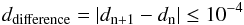 \begin{eqnarray} {d_{\rm difference} = |d_{\rm n+1}-d_{\rm n}| \leq 10^{-4}} \end{eqnarray}
