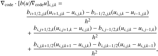 \begin{eqnarray} &&\nabla_{\rm code}\cdot [b(u)\nabla_{\rm code} u]_{i,j,k} =\\ &&\quad\quad\qquad\frac{b_{i+1/2,j,k}(u_{i+1,j,k}-u_{i,j,k}) - b_{i-1/2,j,k}(u_{i,j,k}-u_{i-1,j,k})}{h^2}\nonumber\\ &&\quad\quad\qquad+\frac{b_{i,j+1/2,k}(u_{i,j+1,k}-u_{i,j,k}) - b_{i,j-1/2,k}(u_{i,j,k}-u_{i,j-1,k})}{h^2}\nonumber\\ &&\quad\quad\qquad+\frac{b_{i,j,k+1/2}(u_{i,j,k+1}-u_{i,j,k}) - b_{i,j,k-1/2}(u_{i,j,k}-u_{i,j,k-1})}{h^2},\nonumber \end{eqnarray}