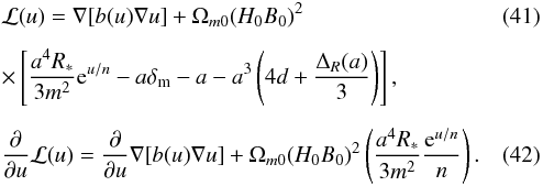 \begin{eqnarray} &&\mathcal{L}(u) = \nabla[b(u)\nabla u] + \Omega_{m0} (H_0B_0)^2 \\[2mm] &&\times\left[\frac{a^4 R_*}{3m^2} {\rm e}^{u/n} - a\delta_{\rm m} - a - a^3 \left(4d + \frac{\Delta_R (a)}{3} \right)\right], \nonumber\\[2mm] &&\frac{\partial}{\partial u} \mathcal{L}(u) = \frac{\partial}{\partial u}\nabla[b(u)\nabla u] + \Omega_{m0} (H_0 B_0)^2\left( \frac{a^4R_*}{3m^2} \frac{{\rm e}^{u/n}}{n} \right). \end{eqnarray}