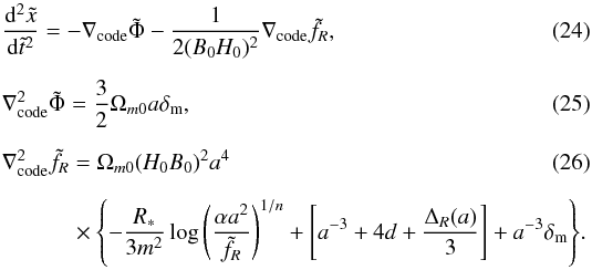 \begin{eqnarray} \label{eq:alleq} &&\frac{{\rm d}^2\tilde{x}}{{\rm d}\tilde{t}^2} = -\nabla_{\rm code} \tilde{\Phi} - \frac{1}{2(B_0H_0)^2}\nabla_{\rm code} \tilde{f}_{R}, \\[2mm] &&\nabla_{\rm code}^2\tilde{\Phi} = \frac{3}{2}\Omega_{m0} a \delta_{\rm m}, \\[2mm] &&\nabla_{\rm code}^2 \tilde{f}_R = \Omega_{m0} (H_0B_0)^2 a^4 \\[2mm] &&\quad\quad\quad\times \left\{-\frac{R_*}{3m^2} \log\left(\frac{\alpha a^2}{\tilde{f}_R}\right)^{1/n} + \left[ a^{-3} + 4d + \frac{\Delta_R (a)}{3}\right] + a^{-3}\delta_{\rm m}\right\}\!.\nonumber \end{eqnarray}
