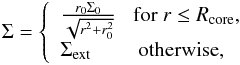 \begin{eqnarray*} % \Sigma = \left\{ \begin{array}{ll} {r_0 \Sigma_0 \over \sqrt{r^2+r_0^2}} \,\,\,\,\, \mathrm{for}~r\le R_{\rm core}, \nonumber \\ \Sigma_{\rm ext} \hskip 0.8cm \mathrm{otherwise}, \end{array} \right. \end{eqnarray*}
