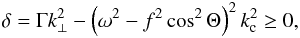 \begin{eqnarray} \label{del} \delta = \Gamma k_{\perp}^2 - \left(\omega^2 - f^2\cos^2 \Theta\right)^2 k_{\rm c}^2 \ge 0, \end{eqnarray}