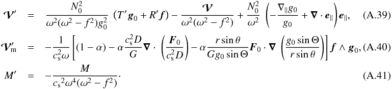 \appendix \setcounter{section}{1} \begin{eqnarray} \vec{\cal V}' &=& \frac{N_0^2}{\omega^2(\omega^2-f^2)g_0^2}\lp T'\vec g_0 + R' \vec f \rp - \frac{\vec{\cal V}}{\omega^2(\omega^2-f^2)} + \frac{N_0^2}{\omega^2}\lp - \frac{\n_{\parallel} g_0 }{g_0} + \grad \cdot \vec e_{\parallel} \rp \vec e_{\parallel} , \label{v0} \\ {\vec{\cal V}'}_{\!\!\!\rm m} &=& - \frac{1}{c_{\rm s}^2 \omega} \lc (1-\alpha) - \alpha \frac{c_{\rm s}^2 D}{G} \grad \cdot \lp \frac{\vec F_0}{c_{\rm s}^2 D}\rp - \alpha \frac{r \sin\theta}{G g_0 \sin\Theta} \vec F_0 \cdot \nab \lp \frac{g_0 \sin\Theta}{r \sin\theta} \rp \rc \vec{f} \wedge \vec g_0,\label{vm} \\ M' &=& - \frac{M}{{c_{\rm s}}^2\omega^4(\omega^2-f^2)}\cdot \label{mm}~~~~~~~~~~~~~~~~~~~~~~~~~~~~~~~~~~~~~~~~~~~~~~~~~~~~~~~~~~~~~~~~~~~~~~~~~~~~~~~~~~~~~~~~~~~~~~~~~~~~~~ \end{eqnarray}
