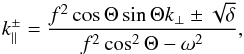 \appendix \setcounter{section}{3} \begin{eqnarray} k_{\parallel}^{\pm} = \frac{f^2 \cos \Theta \sin \Theta k_\perp \pm \sqrt{\delta}}{f^2 \cos^2 \Theta - \omega^2}, \end{eqnarray}