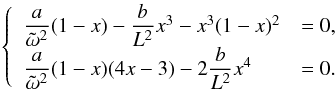 \appendix \setcounter{section}{5} \begin{eqnarray} \left\lbrace \begin{array}{ll} \dfrac{a}{\tilde{\omega}^2} (1-x) - \dfrac{b}{L^2} x^3 -x^3 (1-x)^2 & = 0,\\ \dfrac{a}{\tilde{\omega}^2} (1-x) (4x-3) - 2 \dfrac{b}{L^2} x^4 & = 0. \end{array} \right. \end{eqnarray}