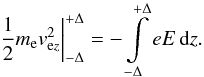 \begin{equation} \left. \frac{1}{2}m_{\mathrm e}v_{\mathrm ez}^{2}\right| _{-\Delta }^{+\Delta }=-\int\limits _{-\Delta }^{+\Delta }eE\,\mathrm dz. \end{equation}