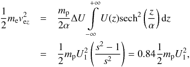 \begin{eqnarray} \frac{1}{2}m_{\mathrm e}v_{\mathrm ez}^{2}&=&\frac{m_{\mathrm p}}{2\alpha}\Delta U\int\limits_{-\infty}^{+\infty}U(z)\mathrm{sech}^2\left(\frac{z}{\alpha}\right)\mathrm dz \nonumber\\ &= &\frac{1}{2}m_{\mathrm p} U_1^2\left(\frac{s^2-1}{s^2}\right)=0.84\frac{1}{2}m_{\mathrm p}U_{1}^2, \end{eqnarray}