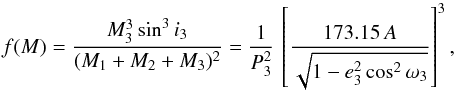\begin{eqnarray*} f(M) = \frac{M_3^3 \sin^3 i_3}{(M_1+M_2+M_3)^2} = \frac{1}{P^2_3} \, \left[\frac {173.15 \, A} {\sqrt{1 - e_3^2 \cos^2 \omega_3}} \right] ^3, \end{eqnarray*}