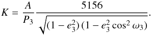 \begin{eqnarray*} K = \frac{A}{P_3} \frac{5156}{\sqrt{(1-e^2_3)\,(1-e^2_3 \cos^2 \omega_3)}}. \end{eqnarray*}