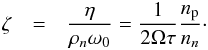 \begin{eqnarray} \label{eq:dragtolift} \zeta &=& \frac{\eta}{\rho_n\omega_0} = \frac{1}{2\Omega\tau}\frac{n_{\rm p}}{n_n}\cdot \end{eqnarray}