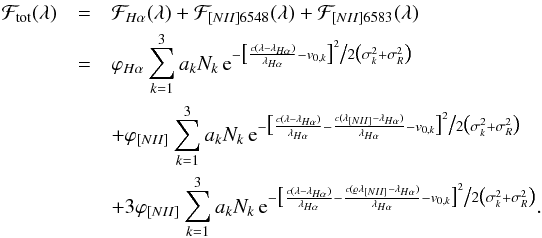 \begin{eqnarray*} \mathcal{F}_{\rm tot}(\lambda) &=& \mathcal{F}_{H\alpha}(\lambda)+\mathcal{F}_{[NII]6548}(\lambda)+\mathcal{F}_{[NII]6583}(\lambda) \\ &=& {\varphi_{H\alpha}\sum_{k=1}^{3} a_k N_k\,{\rm e}^{-\bigl[\frac{c(\lambda-\lambda_{H\alpha})}{\lambda_{H\alpha}}-v_{0,k}\bigr]^2\bigl/2\bigl(\sigma_k^2+\sigma_R^2\bigr)}} \\&&+ \varphi_{[NII]}\sum_{k=1}^{3} a_k N_k\,{\rm e}^{-\bigl[\frac{c(\lambda-\lambda_{H\alpha})}{\lambda_{H\alpha}} - \frac{c(\lambda_{[NII]}-\lambda_{H\alpha})}{\lambda_{H\alpha}}- v_{0,k}\bigr]^2\bigl/2\bigl(\sigma_k^2+\sigma_R^2\bigr)} \\ &&+ {3\varphi_{[NII]}\sum_{k=1}^{3} a_k N_k\,{\rm e}^{-\bigl[\frac{c(\lambda-\lambda_{H\alpha})}{\lambda_{H\alpha}} - \frac{c(\varrho\lambda_{[NII]}-\lambda_{H\alpha})}{\lambda_{H\alpha}}- v_{0,k}\bigr]^2\bigl/2\bigl(\sigma_k^2+\sigma_R^2\bigr)}}. \end{eqnarray*}