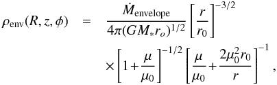 \begin{eqnarray} \label{eq:envelope} \rho_{\rm env} (R, z, \phi )&=&\frac{\dot{M}_{\rm envelope}}{4\pi(GM_*r_o)^{1/2}} \left[\frac{r}{r_0}\right]^{-3/2}\nonumber\\ &&\times \left[1\!+\!\frac{\mu}{\mu_0}\right]^{-1/2}\left[\frac{\mu}{\mu_0}\!+\!\frac{2\mu_0^2r_0}{r}\right]^{-1} , \end{eqnarray}