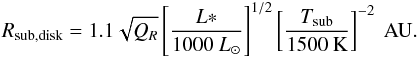 \begin{eqnarray} \label{eq:irs9a_subr} R_{\rm sub, disk} =1.1\sqrt{Q_R}\left[\frac{L*}{1000~L_{\odot} }\right]^{1/2}\left[\frac{T_{\rm sub}}{1500~{\rm K}} \right]^{-2}~{\rm AU}. \end{eqnarray}