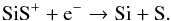 \begin{eqnarray} \label{eq:CH_formation7} && \ce{SiS^{+}} + \ce{e^-} \to \ce{Si} + \ce{S}. \end{eqnarray}