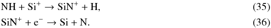\begin{eqnarray} \label{eq:CH_formation9} && \ce{NH} + \ce{Si^{+}} \to \ce{SiN^{+}} + \ce{H}, \\ && \ce{SiN^{+}} + \ce{e^-} \to \ce{Si} + \ce{N}. \end{eqnarray}