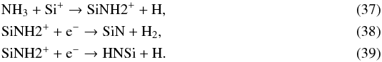 \begin{eqnarray} && \ce{NH_{3}} + \ce{Si^{+}} \to \ce{SiNH2^{+}} + \ce{H}, \\ && \ce{SiNH2^{+}} + \ce{e^-} \to \ce{SiN} + \ce{H_{2}}, \label{eq:SiN_formation} \\ && \ce{SiNH2^{+}} + \ce{e^-} \to \ce{HNSi} + \ce{H}. \label{eq:HNSi_formation} \end{eqnarray}