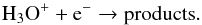 \begin{eqnarray} \ce{H_{3}O^{+}} + \ce{e^-} \to \ce{products}. \end{eqnarray}
