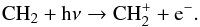 \begin{eqnarray} && \ce{CH_{2}} + \ce{h\nu} \to \ce{CH_{2}^{+}} + \ce{e^-}. \end{eqnarray}