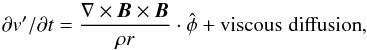 \begin{equation} \partial v'/\partial t=\frac{\nabla\times\vec{B}\times \vec{B}}{\rho r}\cdot\hat\phi+{\rm viscous}\hspace{0.1cm} {\rm diffusion}, \end{equation}