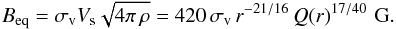 \begin{equation} B_{\rm eq} = \sigma_{\rm v} V_{\rm s} \sqrt{4\pi\,\rho} = 420\,\sigma_{\rm v}\, r^{-21/16}\,Q(r)^{17/40}\,\,{\rm G}. \label{Beq} \end{equation}
