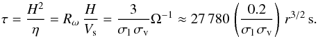 \begin{equation} \label{ts} \tau = \frac{H^2}{\eta} = R_\omega\,\frac{H}{V_{\rm s}} =\frac{3}{\sigma_{\rm l}\,\sigma_{\rm v}} \Omega^{-1} \approx 27\,780\,\left(\frac{0.2}{\sigma_{\rm l}\,\sigma_{\rm v}}\right)\,r^{3/2}\,{\rm s}. \end{equation}
