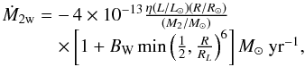 \begin{equation} \begin{array}{lc} \dot{M}_{\rm 2w}=-\,4\times 10^{\rm -13}\frac{\eta(L/L_{\odot})(R/R_{\odot})}{(M_{\rm 2}/M_{\odot})}\\ \hspace{1.05cm}\times\left[1+B_{\rm W}\min\left(\frac{1}{2},\frac{R}{R_{L}}\right)^{\rm 6}\right] M_{\odot}~{\rm yr}^{\rm -1}, \end{array} \end{equation}