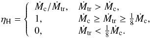 \begin{equation} \eta _{\rm H}=\left\{ \begin{array}{ll} \dot{M}_{\rm c}/\dot{M}_{\rm tr}, & \dot{M}_{\rm tr}> \dot{M}_{\rm c},\\ 1, & \dot{M}_{\rm c}\geq \dot{M}_{\rm tr}\geq\frac{1}{8}\dot{M}_{\rm c},\\ 0, & \dot{M}_{\rm tr}< \frac{1}{8}\dot{M}_{\rm c}. \end{array}\right. \end{equation}