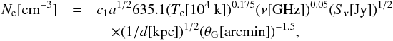 \begin{eqnarray} \label{Ne} \nonumber N_{\rm e}[{\rm cm}^{-3}] &=& c_1 a^{1/2} 635.1 (T_{\rm e} [10^4~{\rm k}])^{0.175} (\nu[{\rm GHz}])^{0.05} (S_{\nu}[{\rm Jy}])^{1/2}\\ &&\quad \times (1/d[{\rm kpc}])^{1/2}(\theta_{\rm G}[{\rm arc min}])^{-1.5}, \end{eqnarray}