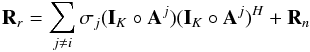 \begin{equation} \bR_{r}=\sum_{j \neq i} \sigma_j (\bI_K \circ \bA^j)(\bI_K \circ \bA^j)^H + \bR_{n} \end{equation}