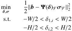 \begin{eqnarray} \label{eq:doals} \min_{\bdelta,\bsigma} &&\frac{1}{2}\| \bb - \bAt(\bdelta)_{\MCF}\bsigma_{{\MCF}}\|_2^2 \notag \\ \text{s.t.}&&-W/2<\delta_{1,i}<W/2\notag\\ &&-H/2<\delta_{i,2}<H/2 \end{eqnarray}