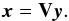 \begin{eqnarray} \bx=\bV\by. \end{eqnarray}