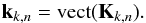 \begin{equation} \bk_{k,n}=\vect(\bK_{k,n}). \end{equation}