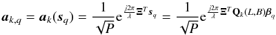 \begin{equation} \ba_{k,q} = \ba_k(\bs_q) =\frac{1}{\sqrt{P}}{\rm e}^{\frac{j 2\pi}{\lambda}\bXi^T\bs_q} =\frac{1}{\sqrt{P}}{\rm e}^{\frac{j 2\pi}{\lambda}\bXi^T\bQ_{k}(L,B)\bbeta_q} \end{equation}