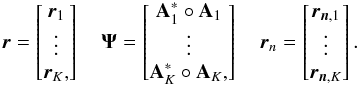 \begin{equation} \label{eq:vectorized} \br = \begin{bmatrix}\br_{1}\\ \vdots\\\br_{K},\end{bmatrix} \quad \bPsi=\begin{bmatrix} \bA_{1}^* \circ \bA_{1} \\ \vdots \\ \bA_{K}^* \circ \bA_{K},\end{bmatrix} \quad \br_{n}= \begin{bmatrix}\br_{\bn,1}\\ \vdots\\\br_{\bn,K}\end{bmatrix} . \end{equation}