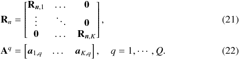 \begin{eqnarray} && \bR_{n}=\begin{bmatrix} \bR_{\bn,1} &\dots &\zeros \\ \vdots &\ddots &\zeros \\ \zeros &\dots & \bR_{\bn,K} \end{bmatrix}, \\ && \bA^q=\begin{bmatrix} \ba_{1,q} & \dots & \ba_{K,q} \end{bmatrix} , \quad q=1,\cdots,Q. \end{eqnarray}