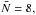 \hbox{$\bar N=8,$}