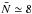 \hbox{$\bar N \simeq 8$}