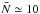 \hbox{$\bar N \simeq 10$}