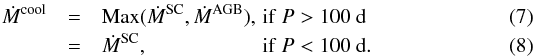 \begin{eqnarray} \dot{M}^{\rm cool}&=& {\rm Max}(\dot{M}^{\rm SC},\dot{M}^{\rm AGB}),\, {\rm if} \ P>100~{\rm d} \\ &=& \dot{M}^{\rm SC},\qquad\quad\ \ \qquad{\rm if}\ P<100 ~{\rm d}.% \end{eqnarray}