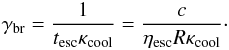 \appendix \setcounter{section}{1} \begin{eqnarray} \gamma_{\rm br} = \frac{1}{t_{\rm esc}\kappa_{\rm cool}} = \frac{c}{\eta_{\rm esc}R \kappa_{\rm cool}} \label{eq:gammab}\cdot \end{eqnarray}