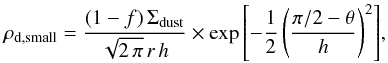 \begin{equation} \label{eq:rhosmall} \rho_{\rm d,small} = \frac{(1-f)\,\Sigma_{\rm dust}}{\sqrt{2\,\pi}\,r\,h} \times \exp{ \left[-\frac{1}{2} \left( \frac{\pi/2 - \theta}{h} \right)^{2} \right] }, \end{equation}