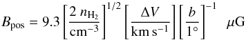 \begin{equation} B_\mathrm{pos} = 9.3 \left[\frac{2~n_{\rm H_{2}}}{\rm cm^{-3}} \right]^{1/2} \left[\frac{\Delta V}{\rm km \,s^{-1}} \right] \left[\frac{b}{1^{\circ}} \right]^{-1}~~\mu {\rm G} \label{equ:B_field} \end{equation}
