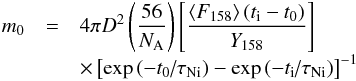\begin{eqnarray} m_0 & = & 4\pi D^2 \left( {\frac{{56}}{{N_{\rm A} }}} \right)\left[{\frac{{\left\langle {F_{158} } \right\rangle \left( {t_{\rm i} - t_0 } \right)}}{{Y_{158} }}} \right] \notag\\[-1mm] & &\times \left[{\exp \left( { - {{t_0 } \mathord{\left/{\vphantom {{t_0 } {\tau _{Ni} }}} \right. \kern-\nulldelimiterspace} {\tau _{\rm Ni} }}} \right) - \exp \left( {{{ - t_{\rm i} } \mathord{\left/ {\vphantom {{ - t_{\rm i} } {\tau _{\rm Ni} }}} \right. \kern-\nulldelimiterspace} {\tau _{\rm Ni} }}} \right)} \right]^{-1} \end{eqnarray}
