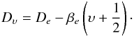 \begin{eqnarray} D_\upsilon = D_e - \beta_e \left(\upsilon+\frac{1}{2}\right)\cdot \end{eqnarray}