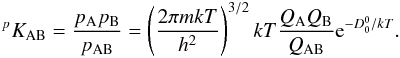 \begin{eqnarray} ^p K_\mathrm{AB} = \frac{p_\mathrm{A} p_\mathrm{B}}{p_\mathrm{AB}} = \left( \frac{2\pi mkT}{h^2} \right)^{3/2} kT \frac{Q_\mathrm{A} Q_\mathrm{B}}{Q_\mathrm{AB}} {\rm e}^{-D_0^0/kT} . \label{eqn:equil} \end{eqnarray}