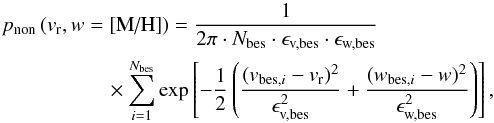 \begin{eqnarray} && p_\text{non} \left(v_\text{r}, w =[\text{M/H}]\right) = \frac{1}{2\pi\cdot N_\text{bes}\cdot\epsilon_\text{v,bes}\cdot\epsilon_\text{w,bes}}\nonumber \\ &&\quad \quad \quad\quad \quad \times\sum_{i=1}^{N_\text{bes}}\exp \left[-\frac{1}{2}\left(\frac{(v_{\text{bes},i}-v_\text{r})^2}{\epsilon_\text{v,bes}^2} + \frac{(w_{\text{bes},i}-w)^2}{\epsilon_\text{w,bes}^2}\right)\right] , \end{eqnarray}