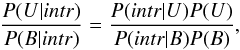 \begin{equation} \frac{P(U|intr)}{P(B|intr)}=\frac{P(intr|U)P(U)}{P(intr|B)P(B)} , \end{equation}