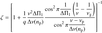 \begin{equation} \label{eqt_zeta} \zeta = \left[1+ \frac{1}{q} \frac{\nu^{2}\deltapi}{\Dnu (\np)} \frac{\displaystyle{\cos^{2} \pi \frac{1}{\deltapi}\left(\frac{1}{\nu} - \frac{1}{\nu\ind{g}} \right)}}{\displaystyle{\cos^2 \pi \frac{\nu-\nu\ind{p}}{\Dnu (\np)}}} \right]^{-1} \end{equation}